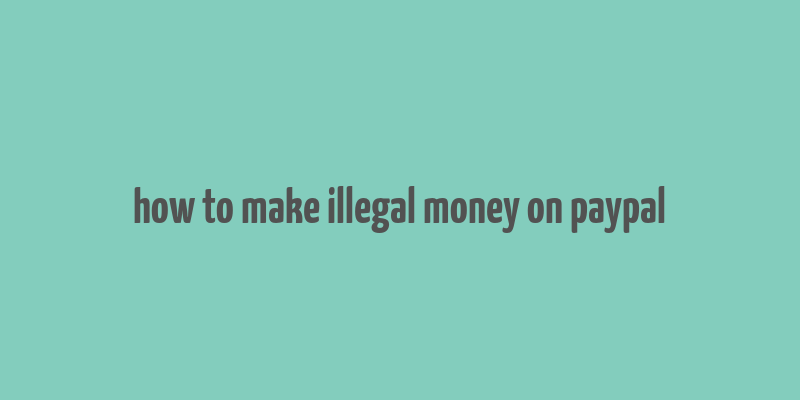 how to make illegal money on paypal