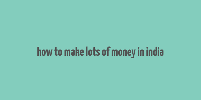 how to make lots of money in india