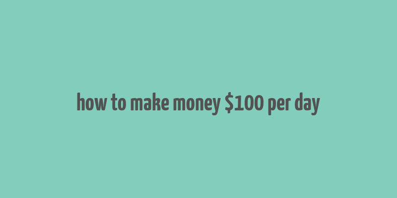 how to make money $100 per day