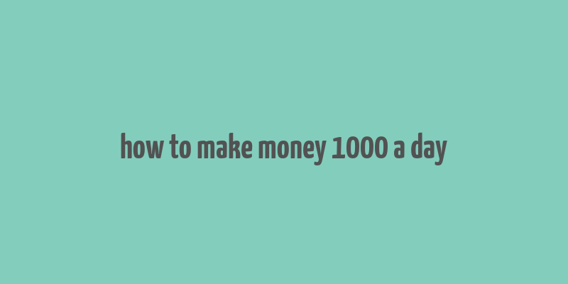 how to make money 1000 a day