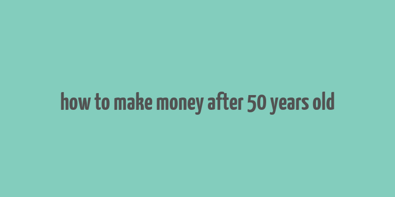 how to make money after 50 years old