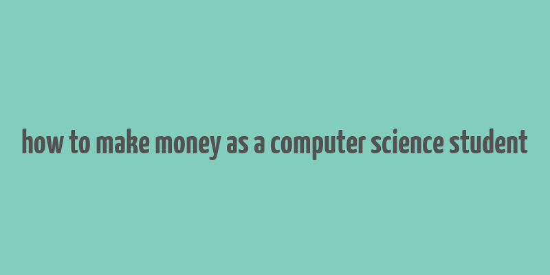 how to make money as a computer science student