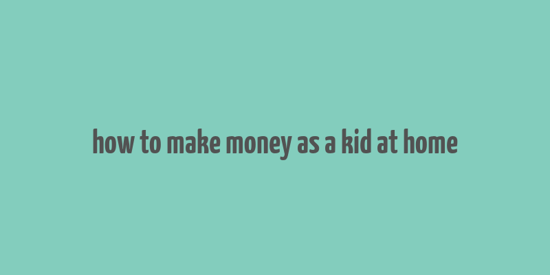 how to make money as a kid at home