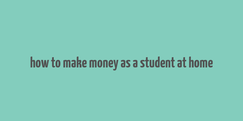 how to make money as a student at home