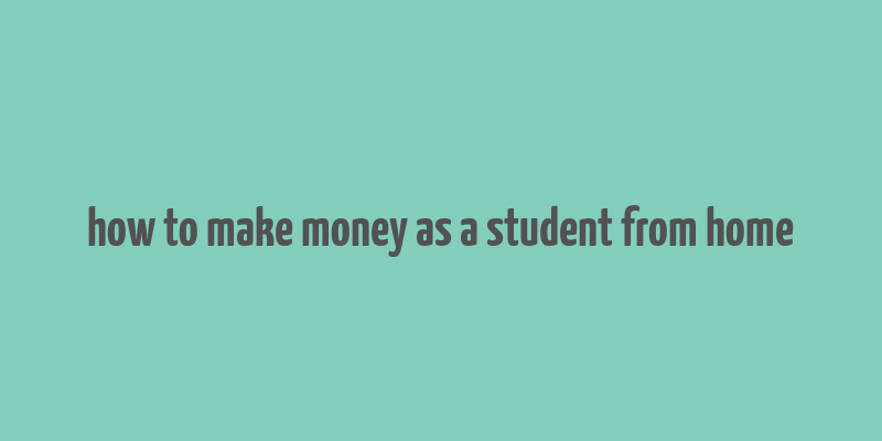 how to make money as a student from home