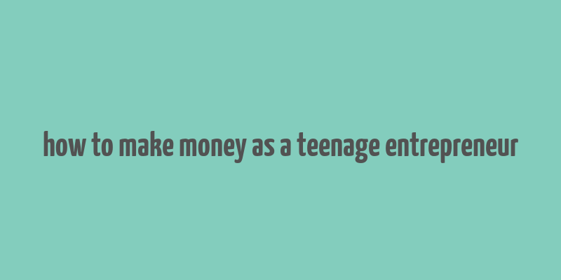 how to make money as a teenage entrepreneur