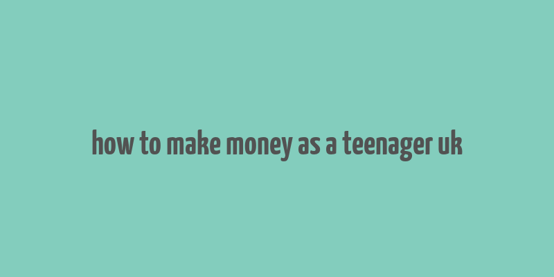 how to make money as a teenager uk