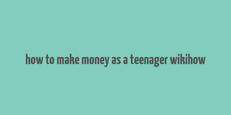 how to make money as a teenager wikihow