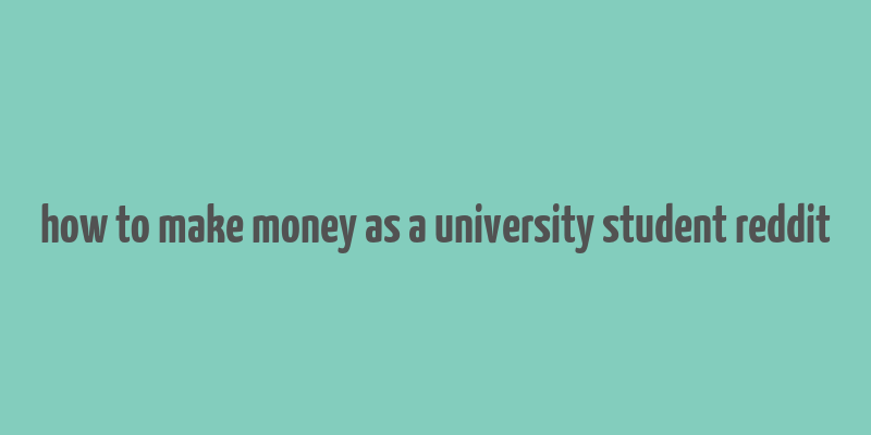 how to make money as a university student reddit