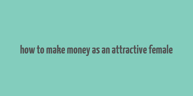 how to make money as an attractive female