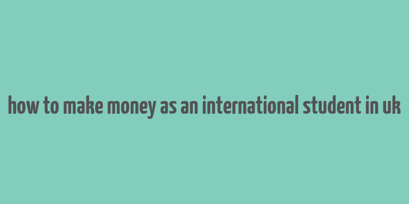 how to make money as an international student in uk