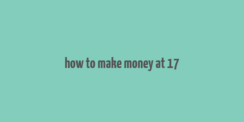 how to make money at 17