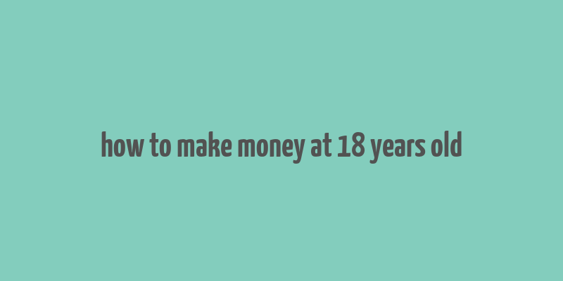 how to make money at 18 years old