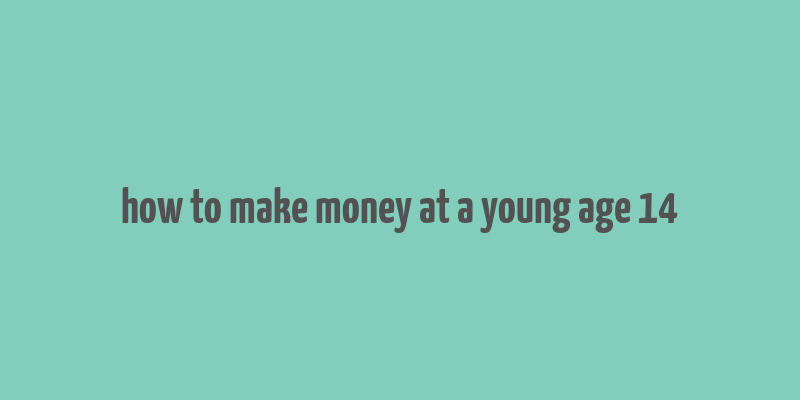 how to make money at a young age 14