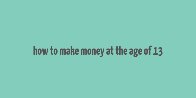 how to make money at the age of 13