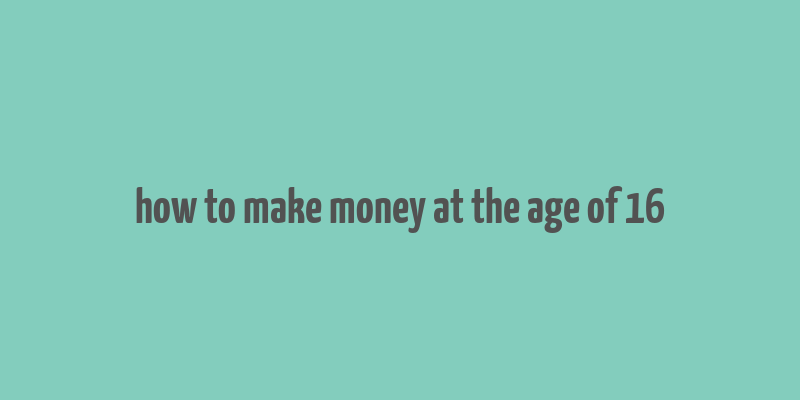 how to make money at the age of 16