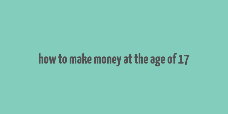 how to make money at the age of 17