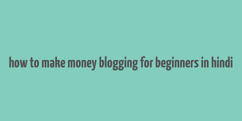 how to make money blogging for beginners in hindi