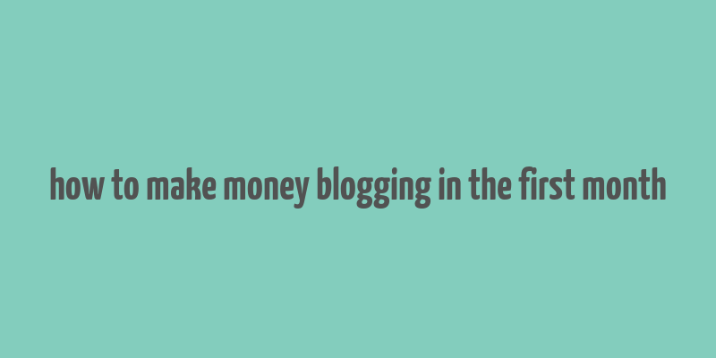 how to make money blogging in the first month