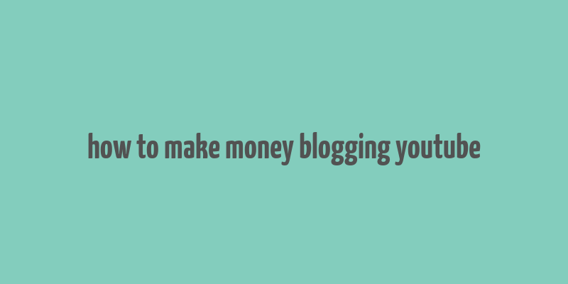 how to make money blogging youtube