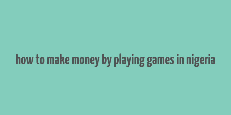 how to make money by playing games in nigeria