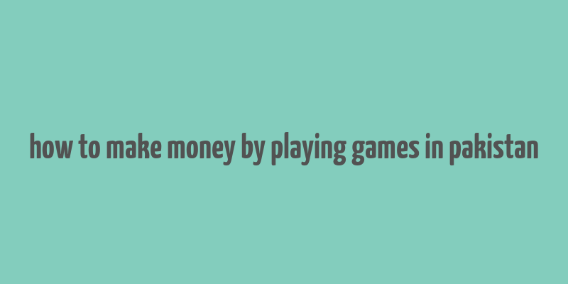 how to make money by playing games in pakistan