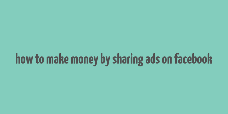 how to make money by sharing ads on facebook