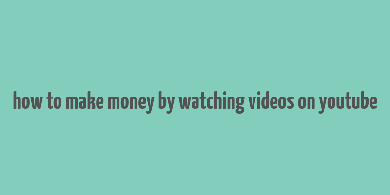 how to make money by watching videos on youtube