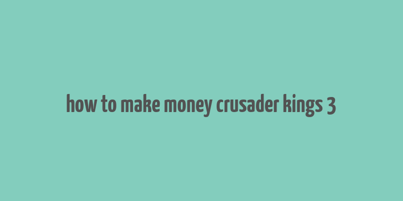 how to make money crusader kings 3