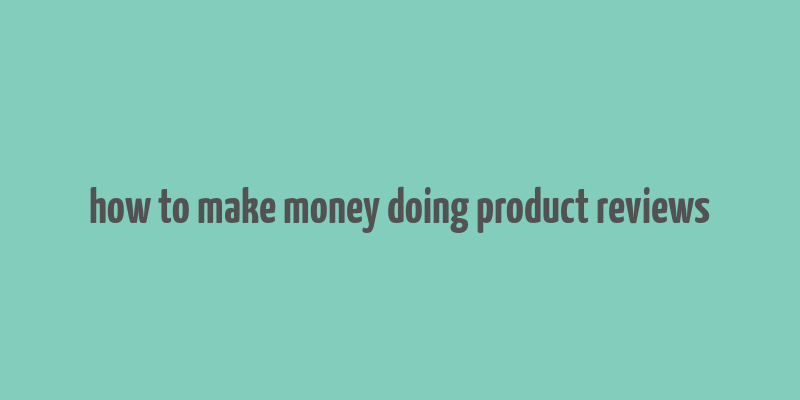 how to make money doing product reviews