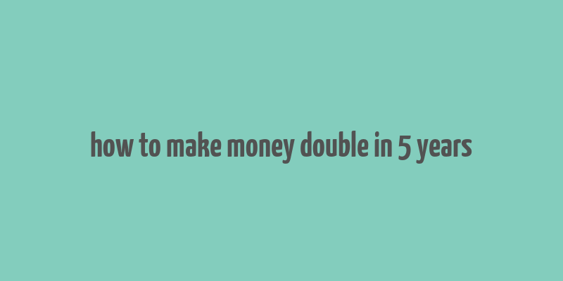 how to make money double in 5 years