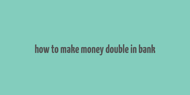 how to make money double in bank