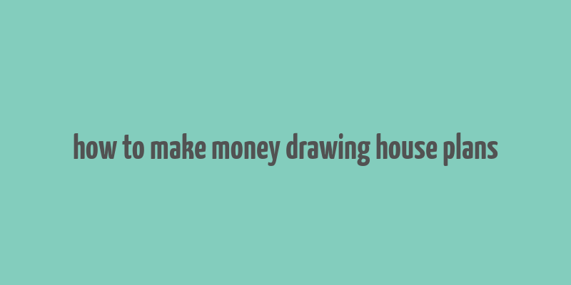 how to make money drawing house plans