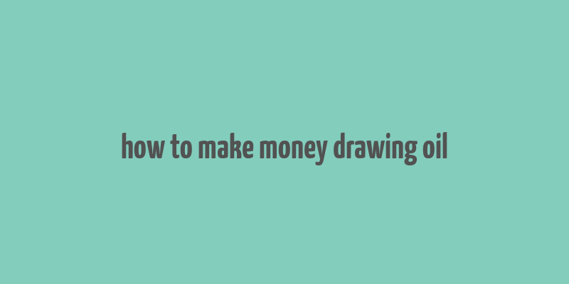 how to make money drawing oil