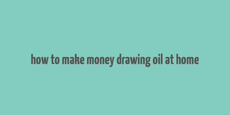 how to make money drawing oil at home