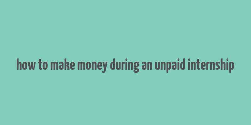 how to make money during an unpaid internship