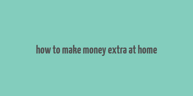 how to make money extra at home