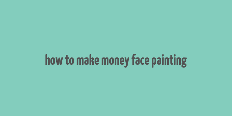 how to make money face painting