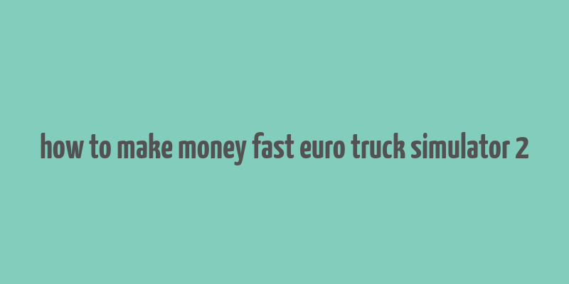 how to make money fast euro truck simulator 2