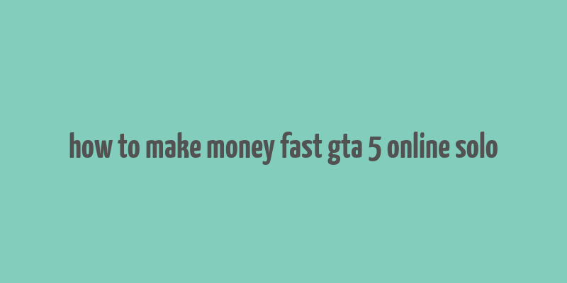 how to make money fast gta 5 online solo