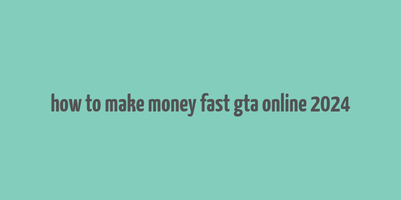 how to make money fast gta online 2024