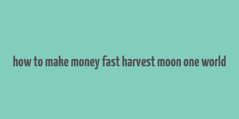 how to make money fast harvest moon one world