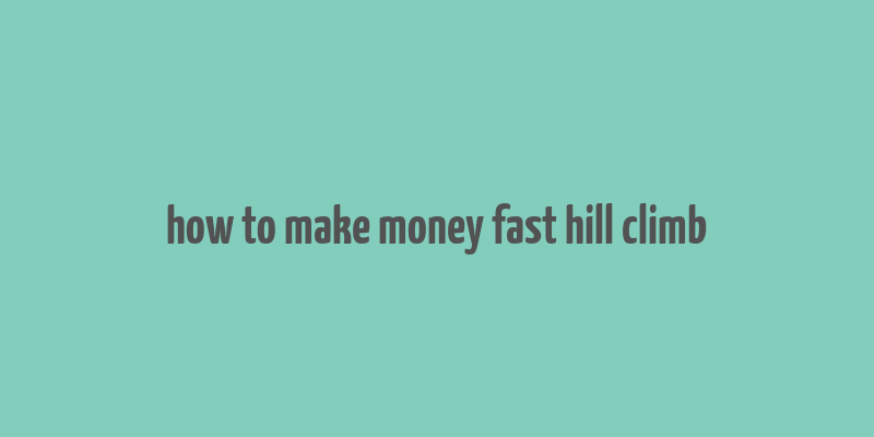 how to make money fast hill climb