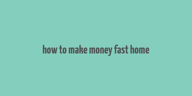 how to make money fast home