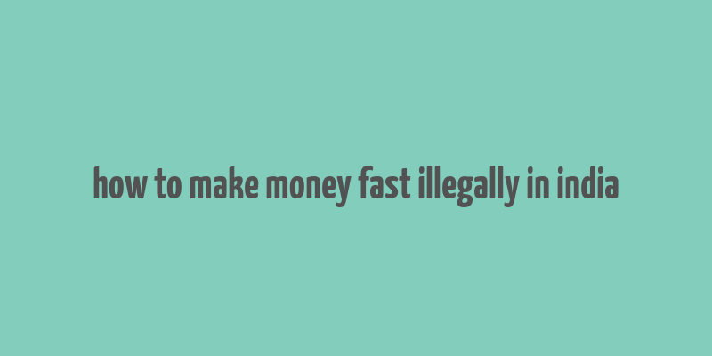 how to make money fast illegally in india