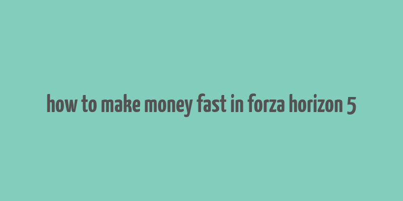 how to make money fast in forza horizon 5