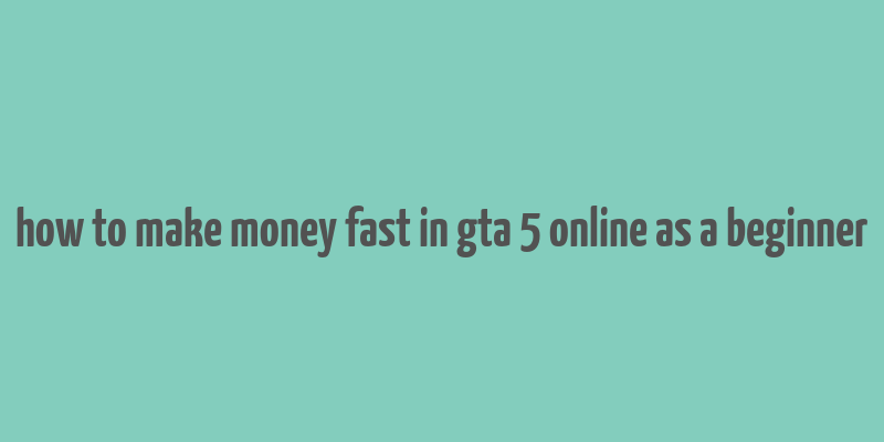 how to make money fast in gta 5 online as a beginner