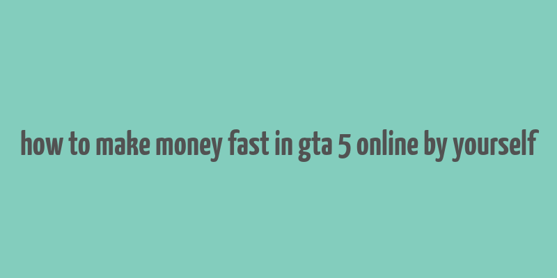 how to make money fast in gta 5 online by yourself