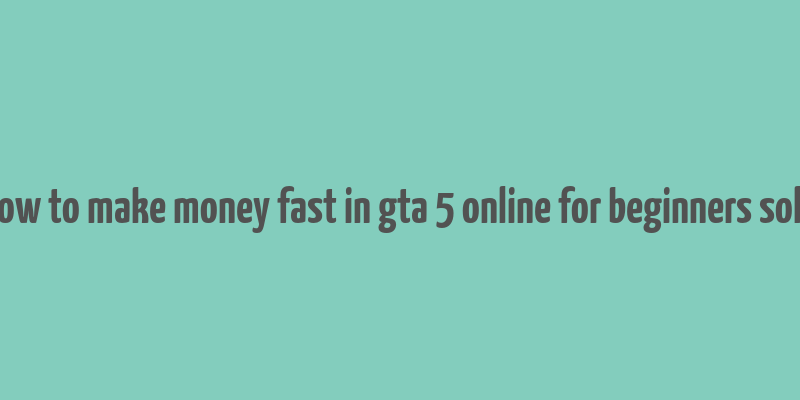 how to make money fast in gta 5 online for beginners solo