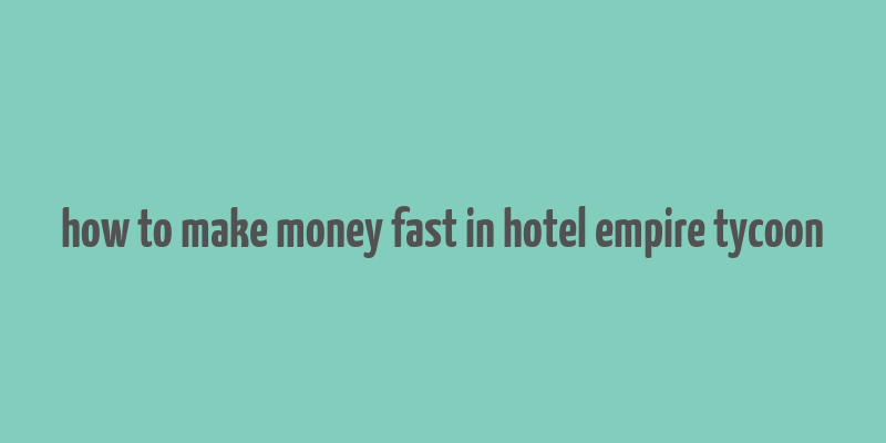 how to make money fast in hotel empire tycoon